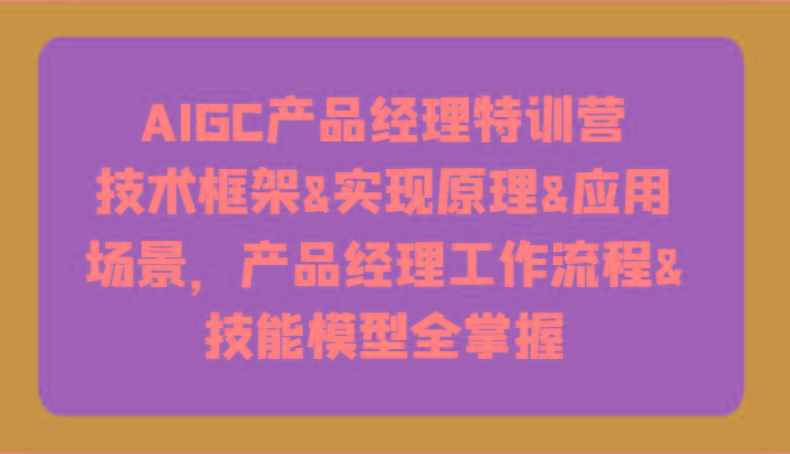 AIGC产品经理特训营-技术框架、实现原理、应用场景、工作流程、技能模型全掌握！-KF云创