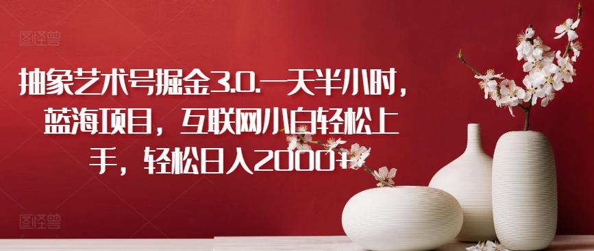 抽象艺术号掘金3.0.一天半小时，蓝海项目，互联网小白轻松上手，轻松日入2000+【揭秘】-KF云创