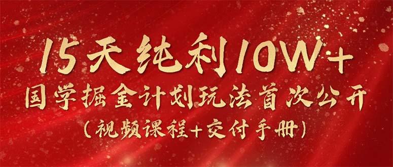 15天纯利10W+，国学掘金计划2024玩法全网首次公开(视频课程+交付手册-KF云创
