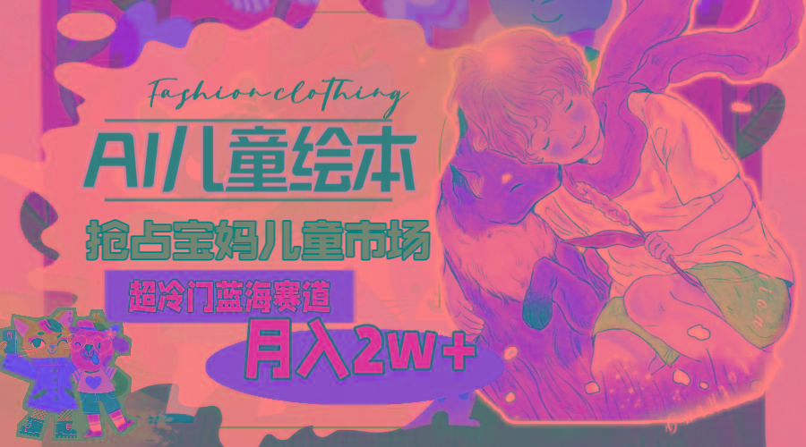 超冷门蓝海赛道，用AI做儿童绘本，抢占宝妈儿童市场，月入2w+(教程+素材-KF云创