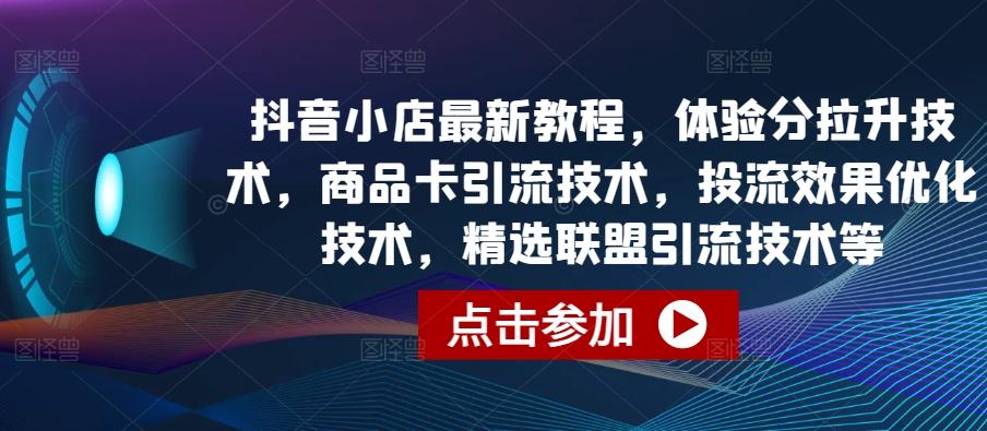 抖音小店最新教程，体验分拉升技术，商品卡引流技术，投流效果优化技术，精选联盟引流技术等-KF云创
