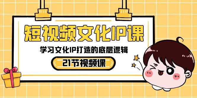 短视频文化IP课，学习文化IP打造的底层逻辑(21节课)-KF云创