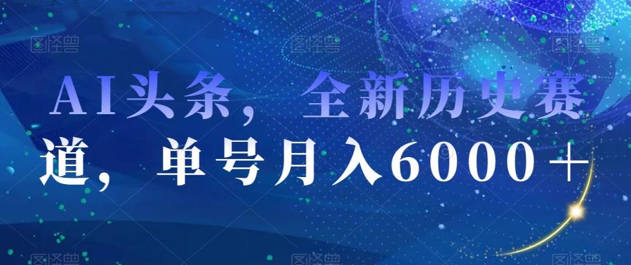 AI头条，全新历史赛道，单号月入6000＋【揭秘】-KF云创
