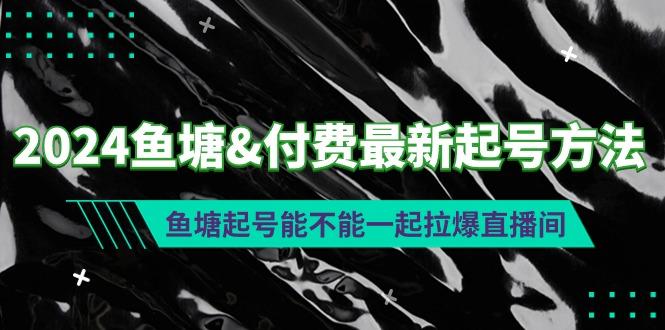 (9507期)2024鱼塘&付费最新起号方法：鱼塘起号能不能一起拉爆直播间-KF云创