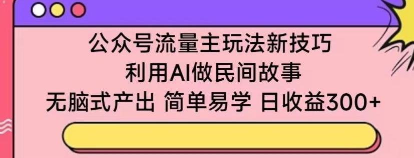 公众号流量主玩法新技巧，利用AI做民间故事 ，无脑式产出，简单易学，日收益300+【揭秘】-KF云创