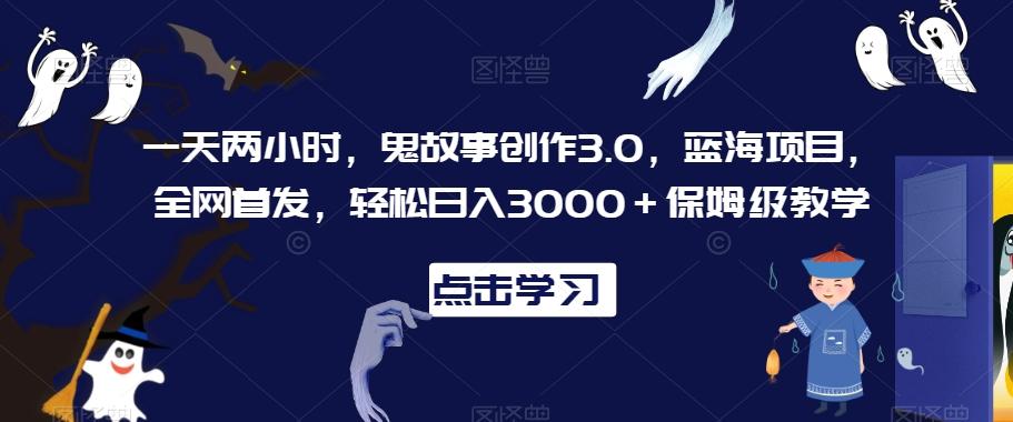 一天两小时，鬼故事创作3.0，蓝海项目，全网首发，轻松日入3000＋保姆级教学【揭秘】-KF云创