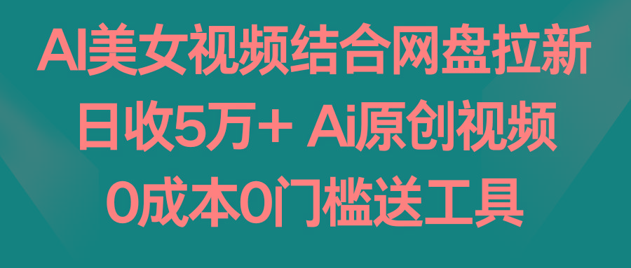 AI美女视频结合网盘拉新，日收5万+两分钟一条Ai原创视频，0成本0门槛送工具-KF云创