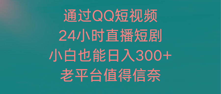 (9469期)通过QQ短视频、24小时直播短剧，小白也能日入300+，老平台值得信奈-KF云创