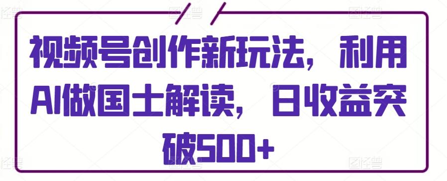 视频号创作新玩法，利用AI做国士解读，日收益突破500+【揭秘】-KF云创
