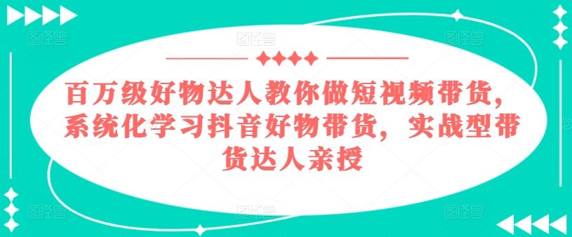 百万级好物达人教你做短视频带货，系统化学习抖音好物带货，实战型带货达人亲授-KF云创
