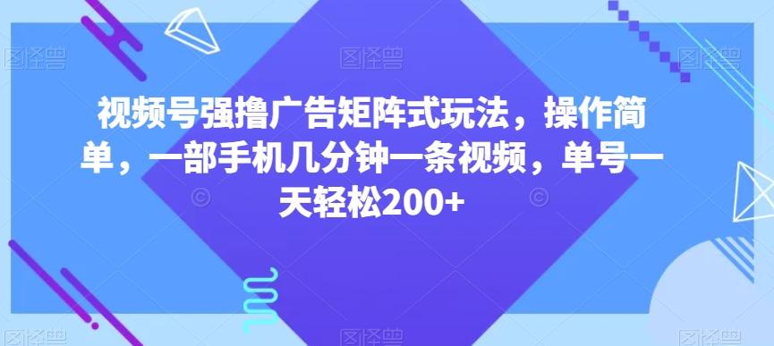 视频号强撸广告矩阵式玩法，操作简单，一部手机几分钟一条视频，单号一天轻松200+【揭秘】-KF云创