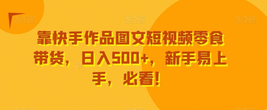 靠快手作品图文短视频零食带货，日入500+，新手易上手，必看！-KF云创