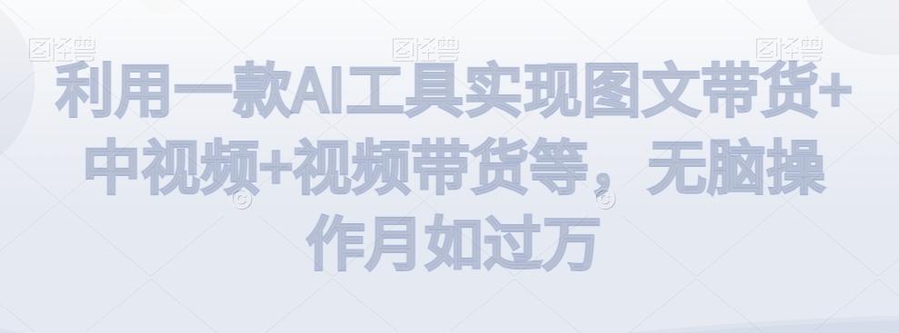 利用一款AI工具实现图文带货+中视频+视频带货等，无脑操作月如过万【揭秘】-KF云创