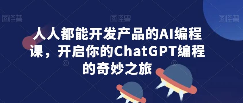 人人都能开发产品的AI编程课，开启你的ChatGPT编程的奇妙之旅-KF云创
