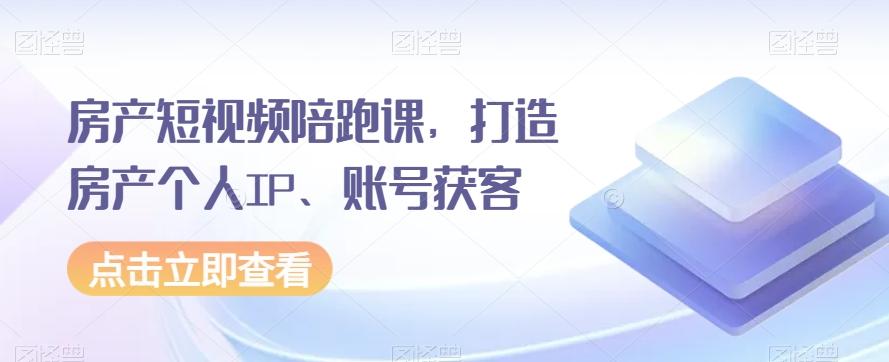 房产短视频陪跑课，打造房产个人IP、账号获客-KF云创