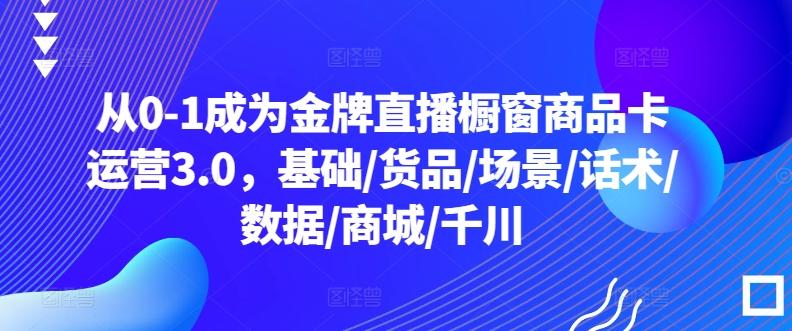 从0-1成为金牌直播橱窗商品卡运营3.0，基础/货品/场景/话术/数据/商城/千川-KF云创