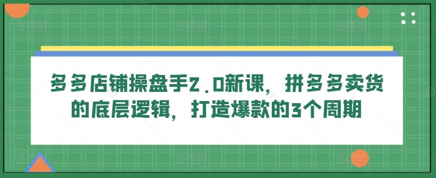 多多店铺操盘手2.0新课，拼多多卖货的底层逻辑，打造爆款的3个周期-KF云创