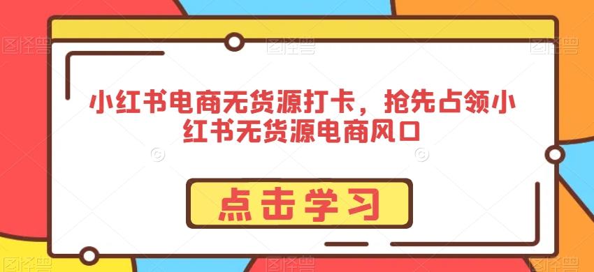 小红书电商无货源打卡，抢先占领小红书无货源电商风口-KF云创