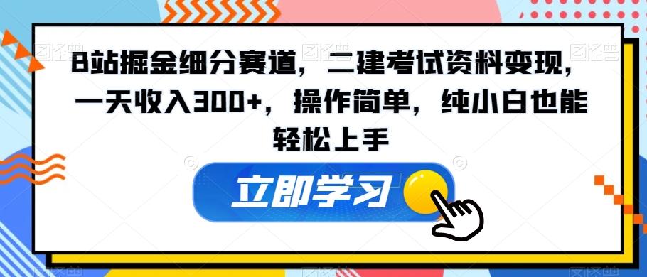 B站掘金细分赛道，二建考试资料变现，一天收入300+，操作简单，纯小白也能轻松上手-KF云创