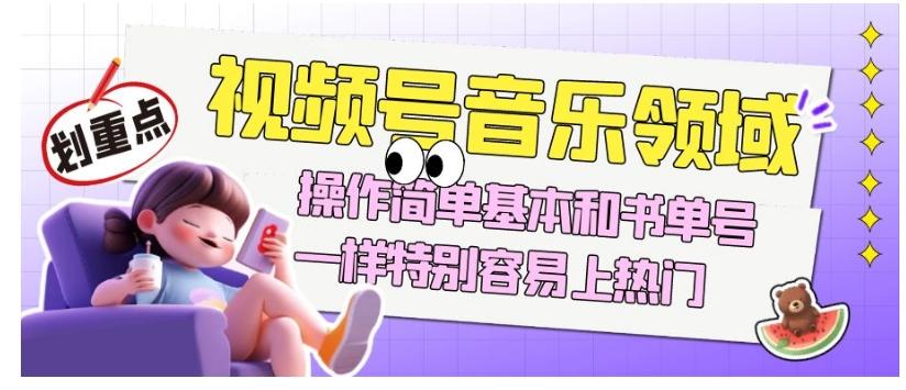 视频号音乐领域项目玩法，操作简单基本和书单号一样，特别容易上热门【揭秘】-KF云创