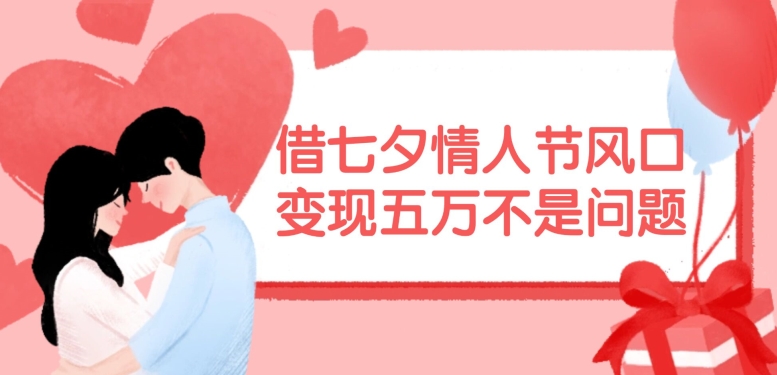 借七夕情人节风口，现在需求量爆棚，变现五万不是问题【揭秘】-KF云创