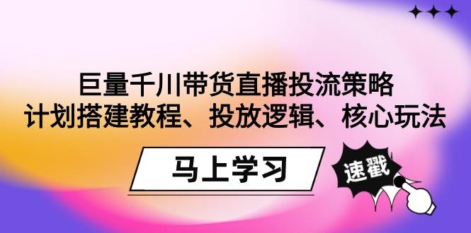 巨量千川带货直播投流策略：计划搭建教程、投放逻辑、核心玩法！-KF云创