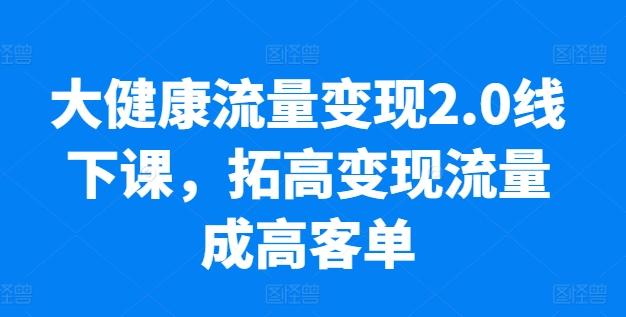 大健康流量变现2.0线下课，​拓高变现流量成高客单，业绩10倍增长，低粉高变现，只讲落地实操-KF云创