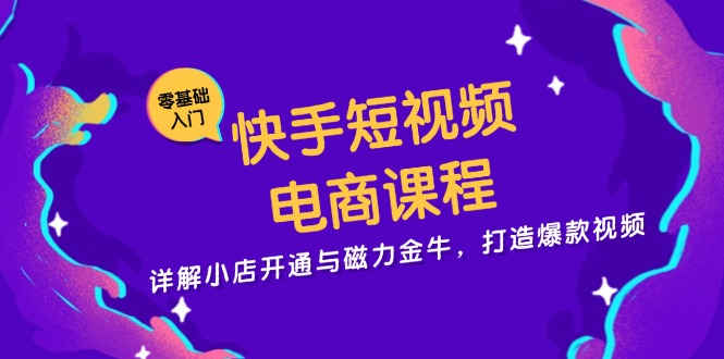快手短视频电商课程，详解小店开通与磁力金牛，打造爆款视频-KF云创