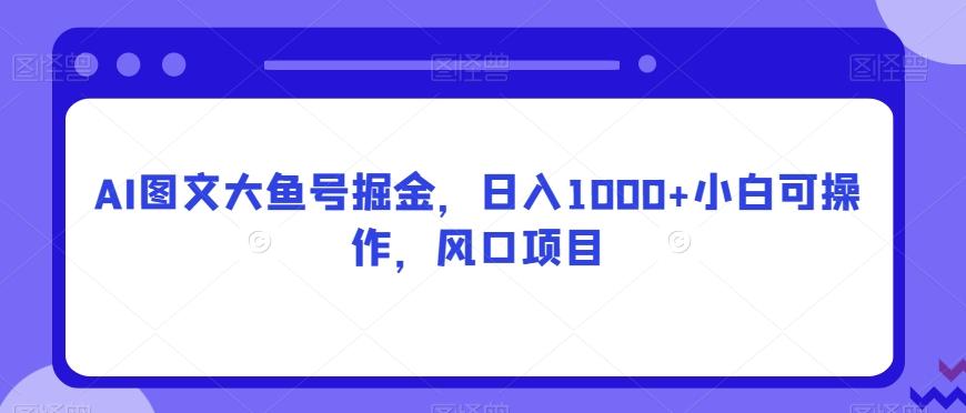 AI图文大鱼号掘金，日入1000+小白可操作，风口项目-KF云创