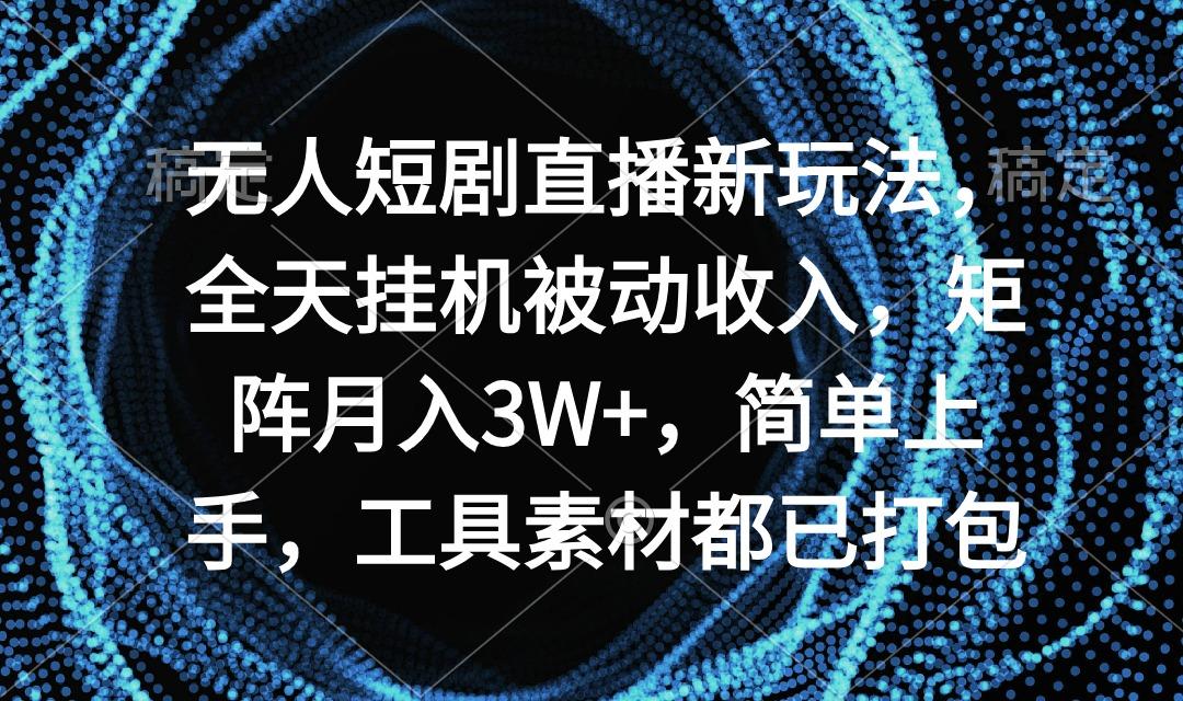 无人短剧直播新玩法，全天挂机被动收入，矩阵月入3W+，简单上手，工具素…-KF云创