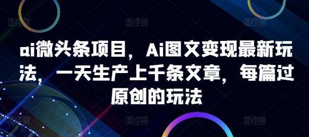ai微头条项目，Ai图文变现最新玩法，一天生产上千条文章，每篇过原创的玩法-KF云创