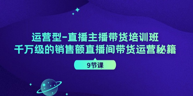 运营型直播主播带货培训班，千万级的销售额直播间带货运营秘籍(9节课)-KF云创