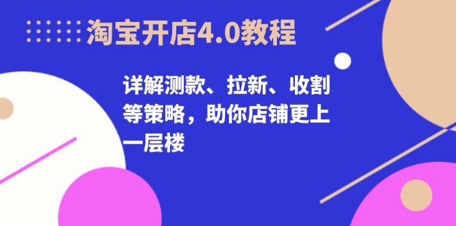 淘宝开店4.0教程，详解测款、拉新、收割等策略，助你店铺更上一层楼-KF云创