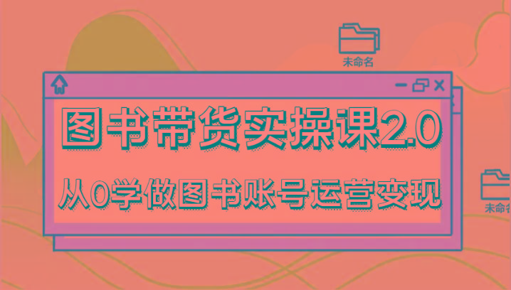 图书带货实操课2.0，从0学做图书账号运营变现，干货教程快速上手，高效起号涨粉-KF云创