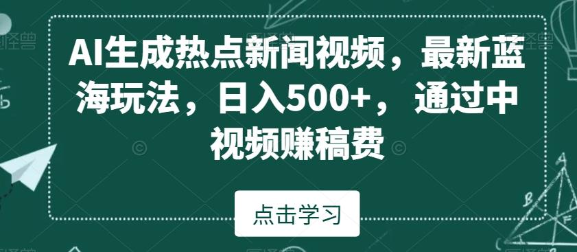 AI生成热点新闻视频，最新蓝海玩法，日入500+，通过中视频赚稿费【揭秘】-KF云创