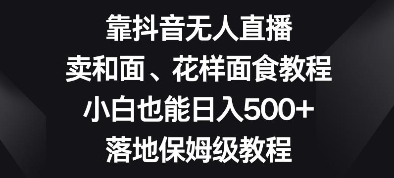 靠抖音无人直播，卖和面、花样面试教程，小白也能日入500+，落地保姆级教程【揭秘】-KF云创