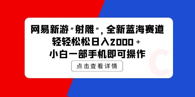 (9936期)网易新游 射雕 全新蓝海赛道，轻松日入2000＋小白一部手机即可操作-KF云创