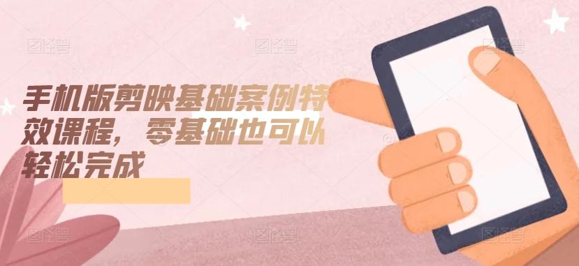 手机版剪映基础案例特效课程，零基础也可以轻松完成-KF云创