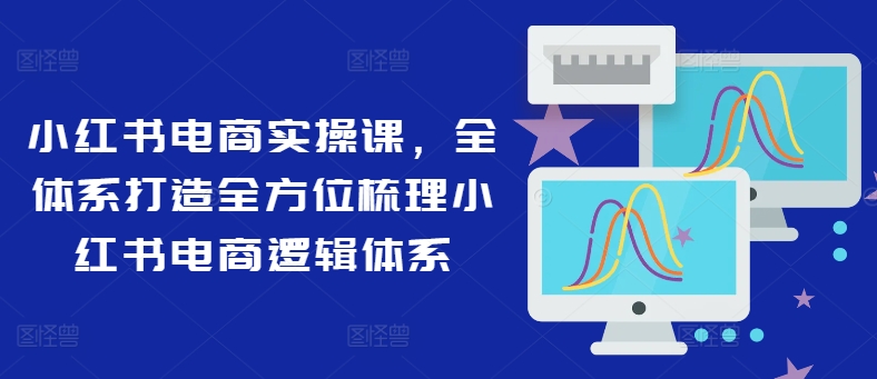 小红书电商实操课，全体系打造全方位梳理小红书电商逻辑体系-KF云创