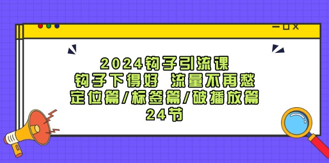 2024钩子引流课：钩子下得好流量不再愁，定位篇/标签篇/破播放篇/24节-KF云创