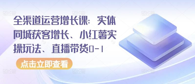 全渠道运营增长课：实体同城获客增长、小红薯实操玩法、直播带货0-1-KF云创