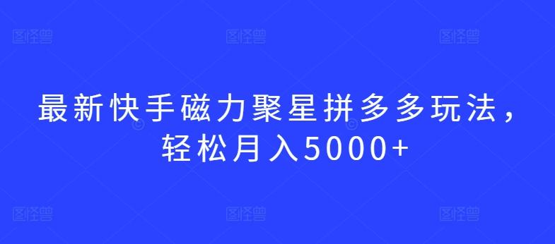 最新快手磁力聚星拼多多玩法，轻松月入5000+【揭秘】-KF云创