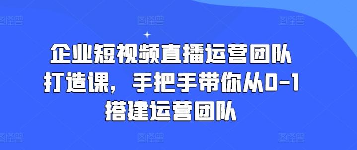企业短视频直播运营团队打造课，手把手带你从0-1搭建运营团队-KF云创
