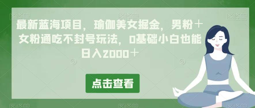 最新蓝海项目，瑜伽美女掘金，男粉＋女粉通吃不封号玩法，0基础小白也能日入2000＋-KF云创