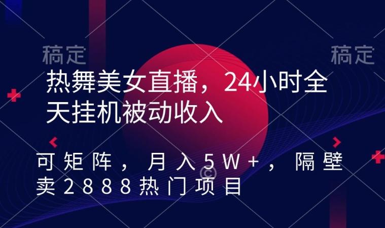 热舞美女直播，24小时全天挂机被动收入，可矩阵，月入5W+，隔壁卖2888热门项目【揭秘】-KF云创