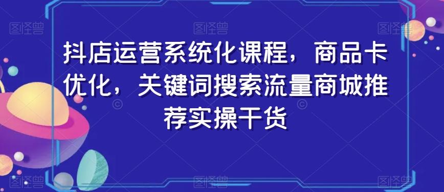 抖店运营系统化课程，商品卡优化，关键词搜索流量商城推荐实操干货-KF云创