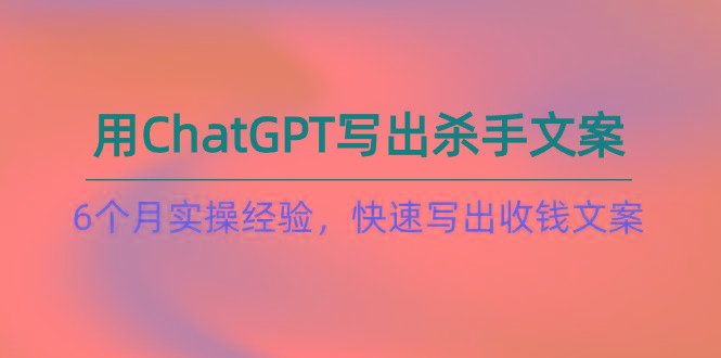 如何用ChatGPT-写出杀手文案，6个月实战经验，快速写出收钱文案(8节课-KF云创