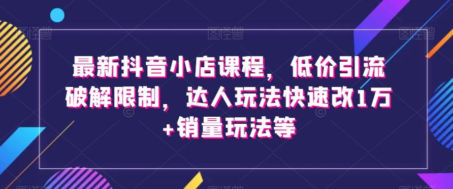 最新抖音小店课程，低价引流破解限制，达人玩法快速改1万+销量玩法等-KF云创