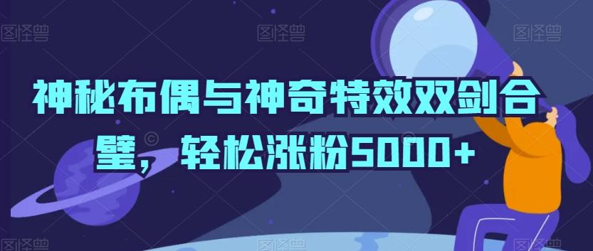神秘布偶与神奇特效双剑合璧，轻松涨粉5000+【揭秘】-KF云创