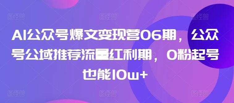 AI公众号爆文变现营06期，公众号公域推荐流量红利期，0粉起号也能10w+-KF云创